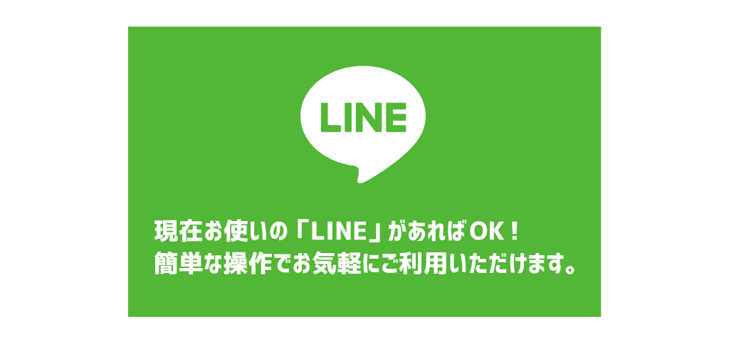 現在お使いの「LINE」があればOK!簡単そうでお気軽にご利用いただけます。